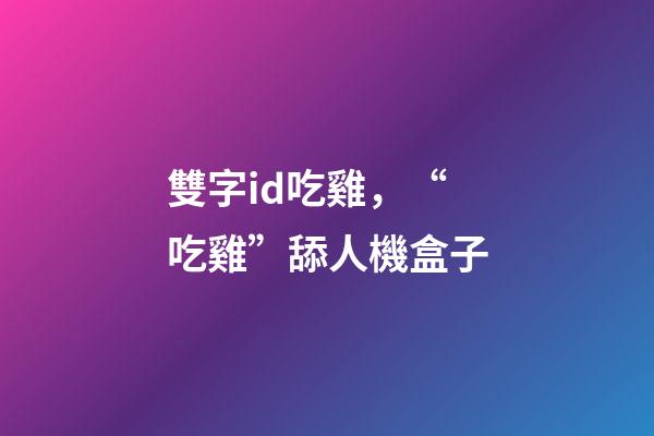 雙字id吃雞，“吃雞”舔人機盒子-第1張-觀點-玄機派