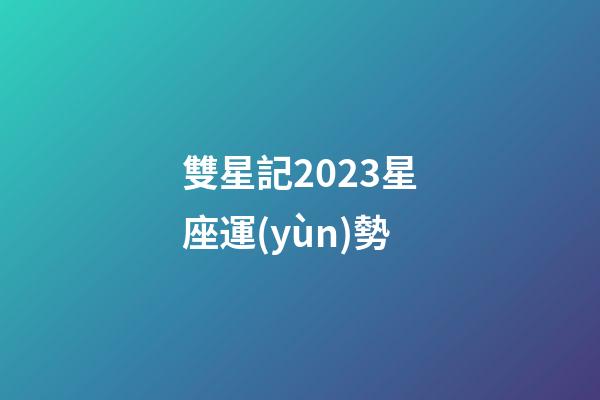 雙星記2023星座運(yùn)勢-第1張-星座運(yùn)勢-玄機(jī)派