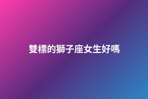 雙標的獅子座女生好嗎-第1張-星座運勢-玄機派