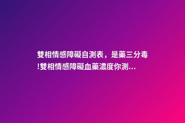 雙相情感障礙自測表，是藥三分毒!雙相情感障礙血藥濃度你測過了嗎-第1張-觀點-玄機派