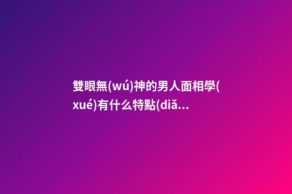雙眼無(wú)神的男人面相學(xué)有什么特點(diǎn)清楚嗎