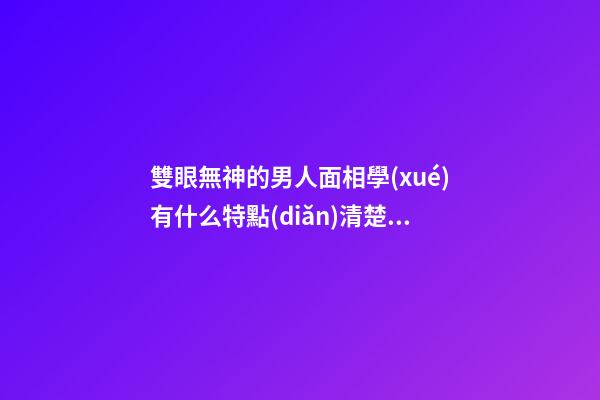 雙眼無神的男人面相學(xué)有什么特點(diǎn)清楚嗎