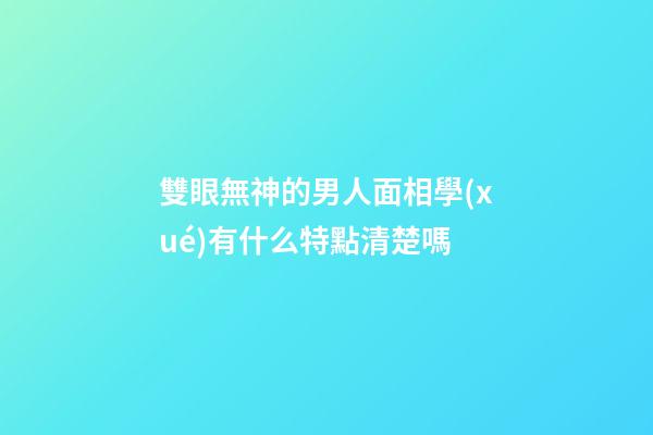 雙眼無神的男人面相學(xué)有什么特點清楚嗎