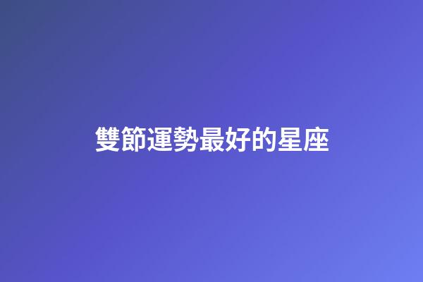 雙節運勢最好的星座