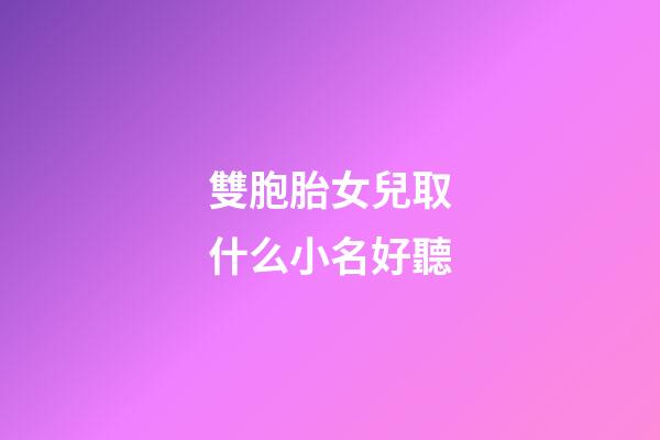 雙胞胎女兒取什么小名好聽(雙胞胎女兒取小名大全)-第1張-女孩起名-玄機派