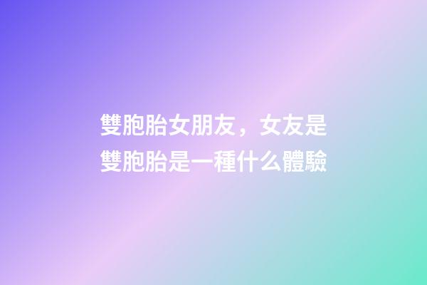 雙胞胎女朋友，女友是雙胞胎是一種什么體驗-第1張-觀點-玄機(jī)派