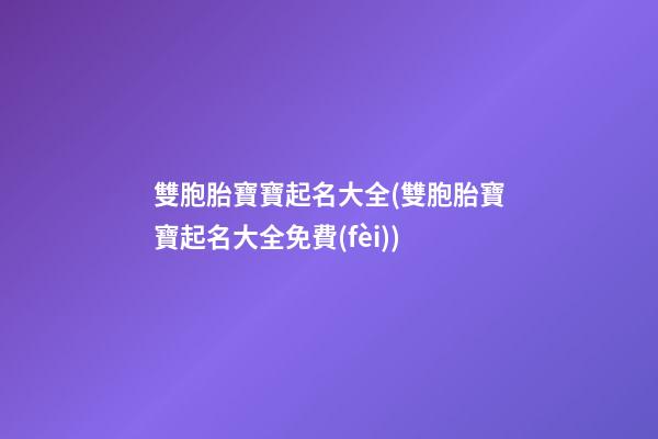 雙胞胎寶寶起名大全(雙胞胎寶寶起名大全免費(fèi))
