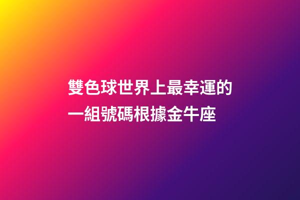 雙色球世界上最幸運的一組號碼根據金牛座-第1張-星座運勢-玄機派