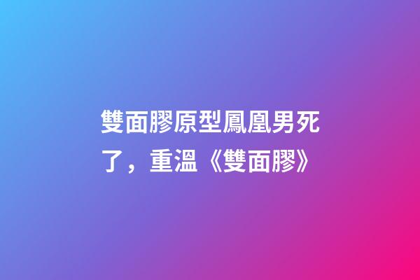 雙面膠原型鳳凰男死了，重溫《雙面膠》-第1張-觀點-玄機派