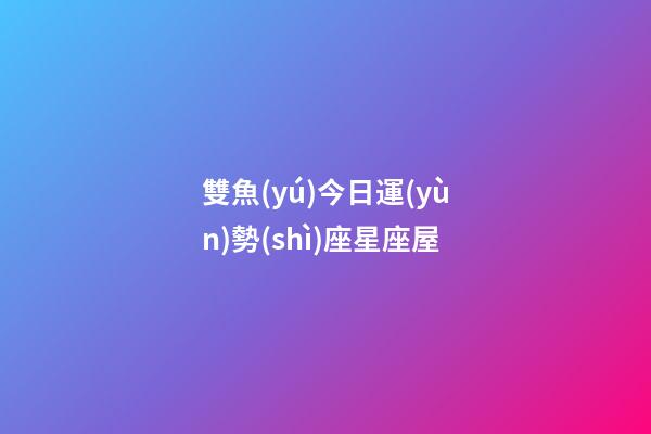 雙魚(yú)今日運(yùn)勢(shì)座星座屋-第1張-星座運(yùn)勢(shì)-玄機(jī)派