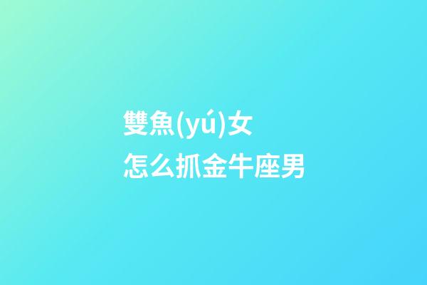 雙魚(yú)女怎么抓金牛座男-第1張-星座運(yùn)勢(shì)-玄機(jī)派