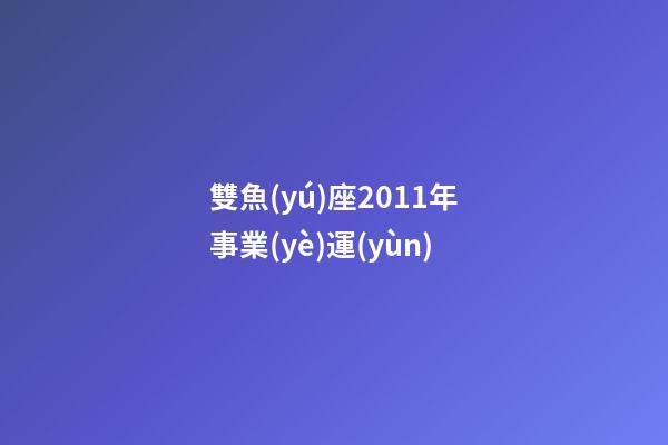 雙魚(yú)座2011年事業(yè)運(yùn)-第1張-星座運(yùn)勢(shì)-玄機(jī)派