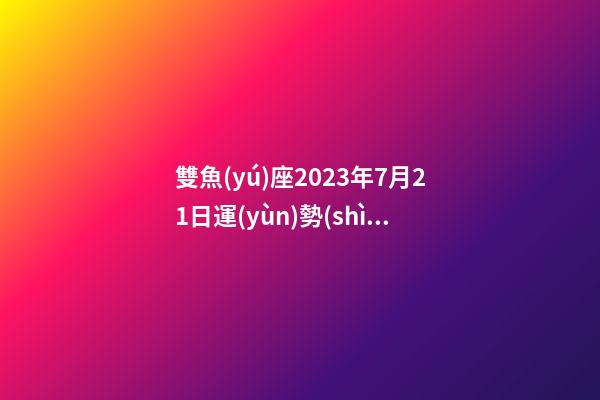 雙魚(yú)座2023年7月21日運(yùn)勢(shì)-第1張-星座運(yùn)勢(shì)-玄機(jī)派