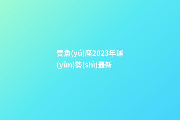 雙魚(yú)座2023年運(yùn)勢(shì)最新-第1張-星座運(yùn)勢(shì)-玄機(jī)派