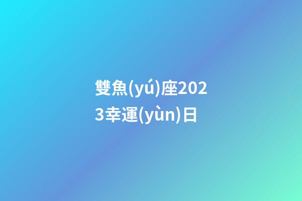 雙魚(yú)座2023幸運(yùn)日-第1張-星座運(yùn)勢(shì)-玄機(jī)派