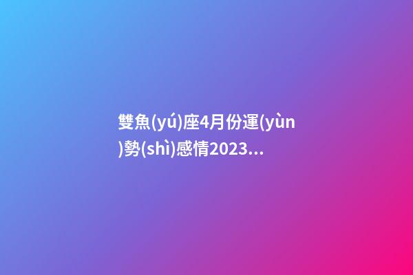 雙魚(yú)座4月份運(yùn)勢(shì)感情2023女-第1張-星座運(yùn)勢(shì)-玄機(jī)派