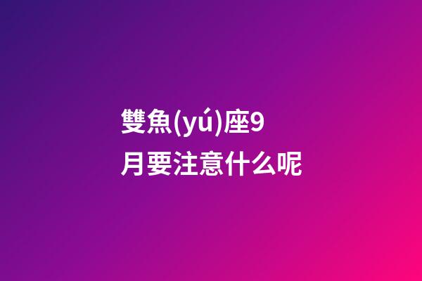 雙魚(yú)座9月要注意什么呢-第1張-星座運(yùn)勢(shì)-玄機(jī)派