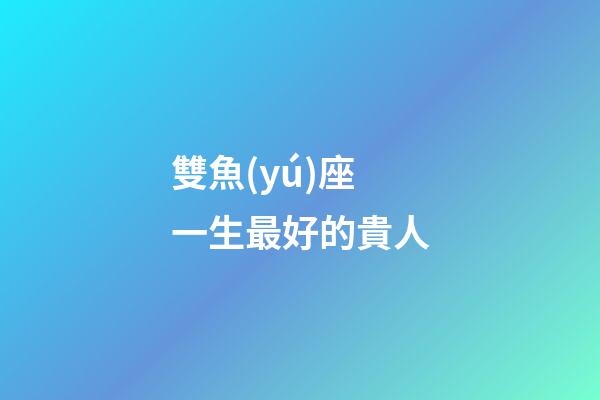 雙魚(yú)座一生最好的貴人-第1張-星座運(yùn)勢(shì)-玄機(jī)派