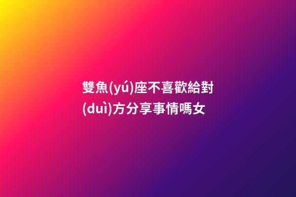 雙魚(yú)座不喜歡給對(duì)方分享事情嗎女-第1張-星座運(yùn)勢(shì)-玄機(jī)派