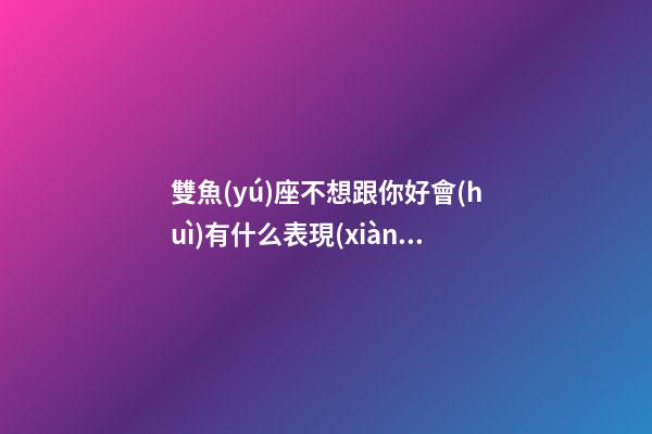 雙魚(yú)座不想跟你好會(huì)有什么表現(xiàn)-第1張-星座運(yùn)勢(shì)-玄機(jī)派