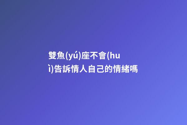 雙魚(yú)座不會(huì)告訴情人自己的情緒嗎-第1張-星座運(yùn)勢(shì)-玄機(jī)派