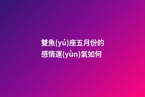 雙魚(yú)座五月份的感情運(yùn)氣如何-第1張-星座運(yùn)勢(shì)-玄機(jī)派