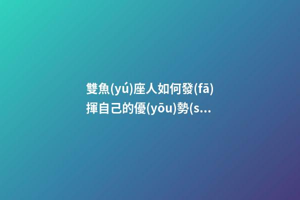 雙魚(yú)座人如何發(fā)揮自己的優(yōu)勢(shì)-第1張-星座運(yùn)勢(shì)-玄機(jī)派
