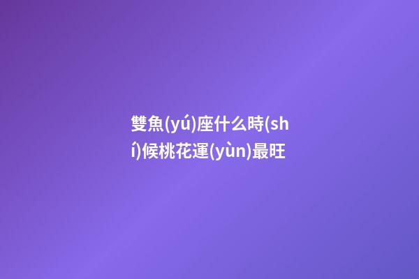 雙魚(yú)座什么時(shí)候桃花運(yùn)最旺-第1張-星座運(yùn)勢(shì)-玄機(jī)派