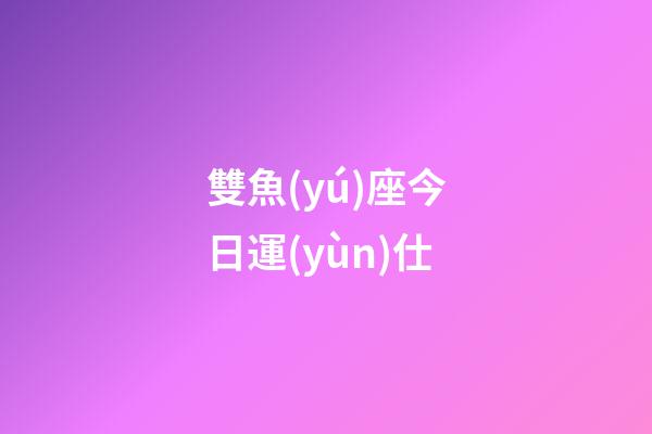 雙魚(yú)座今日運(yùn)仕-第1張-星座運(yùn)勢(shì)-玄機(jī)派