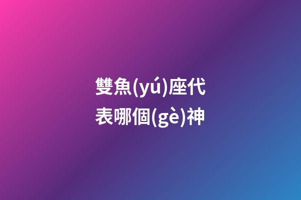 雙魚(yú)座代表哪個(gè)神