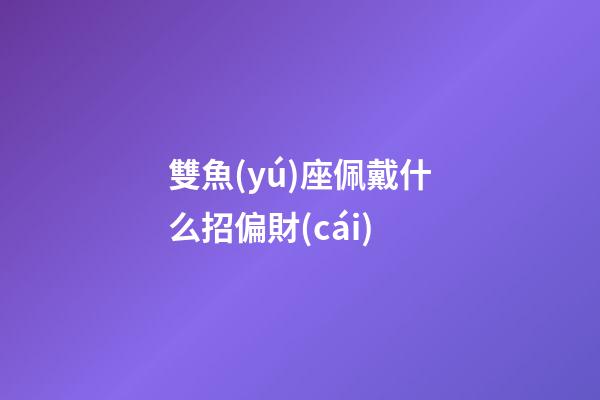 雙魚(yú)座佩戴什么招偏財(cái)-第1張-星座運(yùn)勢(shì)-玄機(jī)派