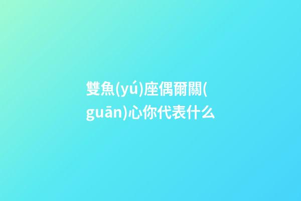 雙魚(yú)座偶爾關(guān)心你代表什么-第1張-星座運(yùn)勢(shì)-玄機(jī)派