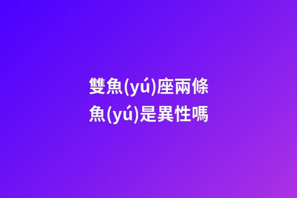 雙魚(yú)座兩條魚(yú)是異性嗎-第1張-星座運(yùn)勢(shì)-玄機(jī)派