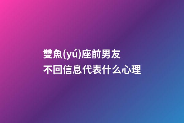雙魚(yú)座前男友不回信息代表什么心理-第1張-星座運(yùn)勢(shì)-玄機(jī)派