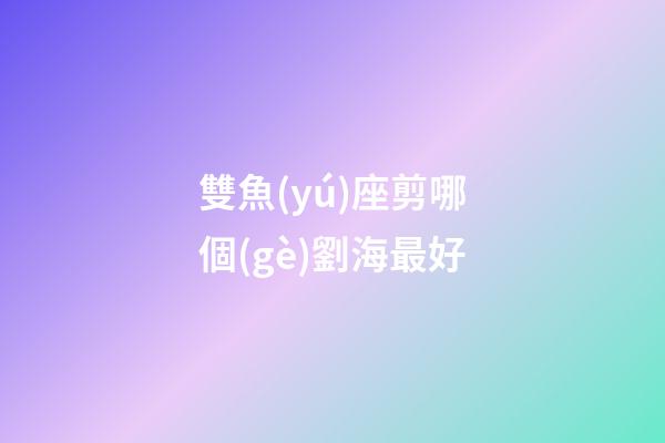 雙魚(yú)座剪哪個(gè)劉海最好-第1張-星座運(yùn)勢(shì)-玄機(jī)派