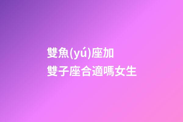 雙魚(yú)座加雙子座合適嗎女生-第1張-星座運(yùn)勢(shì)-玄機(jī)派
