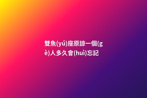 雙魚(yú)座原諒一個(gè)人多久會(huì)忘記-第1張-星座運(yùn)勢(shì)-玄機(jī)派