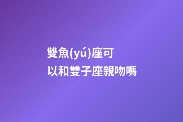 雙魚(yú)座可以和雙子座親吻嗎-第1張-星座運(yùn)勢(shì)-玄機(jī)派