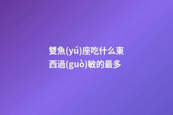 雙魚(yú)座吃什么東西過(guò)敏的最多