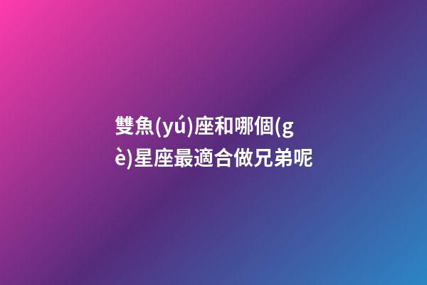 雙魚(yú)座和哪個(gè)星座最適合做兄弟呢-第1張-星座運(yùn)勢(shì)-玄機(jī)派