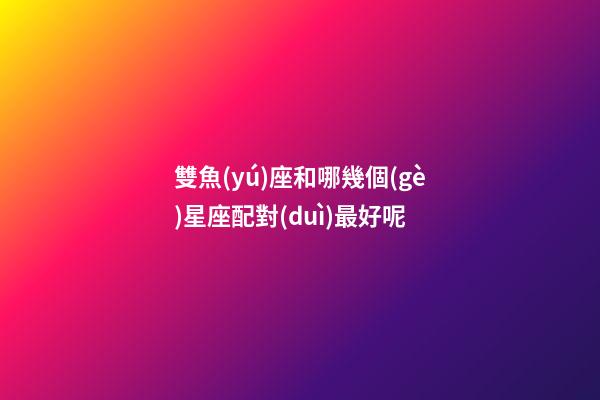 雙魚(yú)座和哪幾個(gè)星座配對(duì)最好呢-第1張-星座運(yùn)勢(shì)-玄機(jī)派