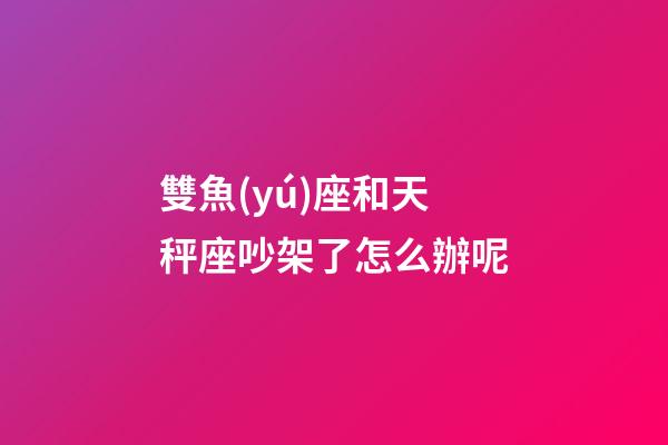 雙魚(yú)座和天秤座吵架了怎么辦呢-第1張-星座運(yùn)勢(shì)-玄機(jī)派