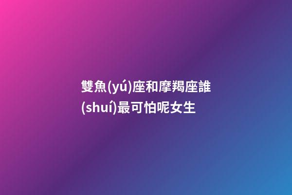 雙魚(yú)座和摩羯座誰(shuí)最可怕呢女生-第1張-星座運(yùn)勢(shì)-玄機(jī)派