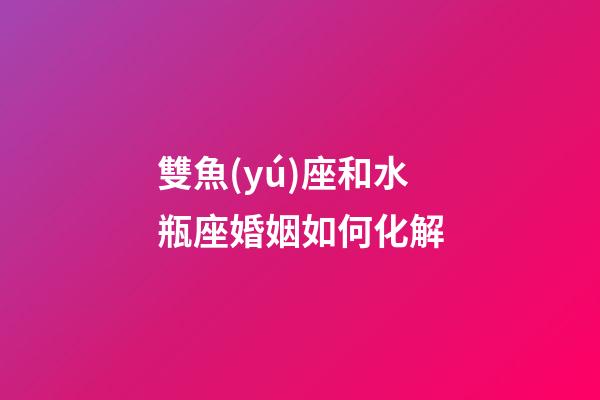 雙魚(yú)座和水瓶座婚姻如何化解-第1張-星座運(yùn)勢(shì)-玄機(jī)派
