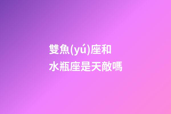 雙魚(yú)座和水瓶座是天敵嗎