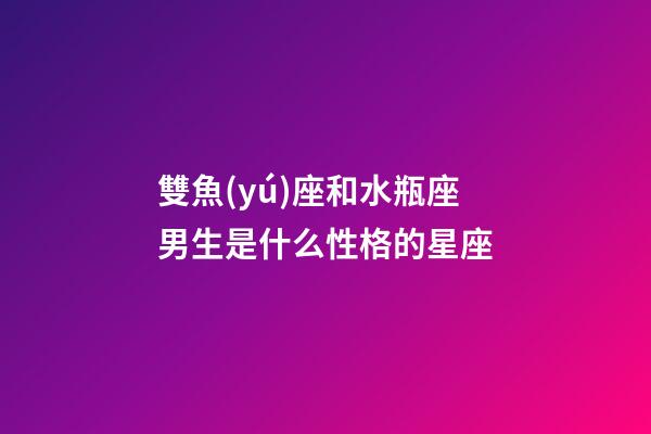 雙魚(yú)座和水瓶座男生是什么性格的星座-第1張-星座運(yùn)勢(shì)-玄機(jī)派