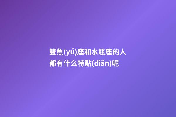 雙魚(yú)座和水瓶座的人都有什么特點(diǎn)呢-第1張-星座運(yùn)勢(shì)-玄機(jī)派