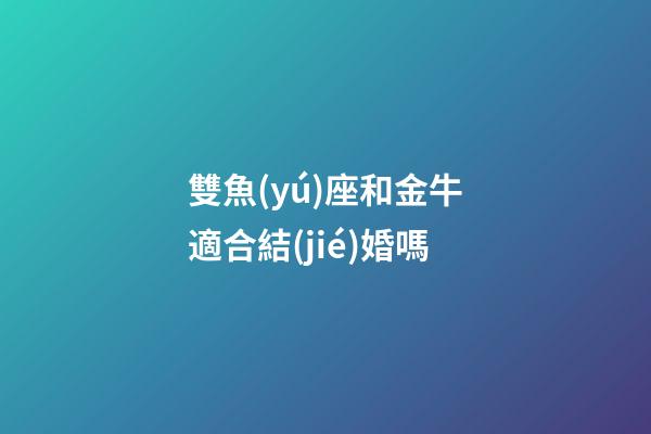 雙魚(yú)座和金牛適合結(jié)婚嗎-第1張-星座運(yùn)勢(shì)-玄機(jī)派
