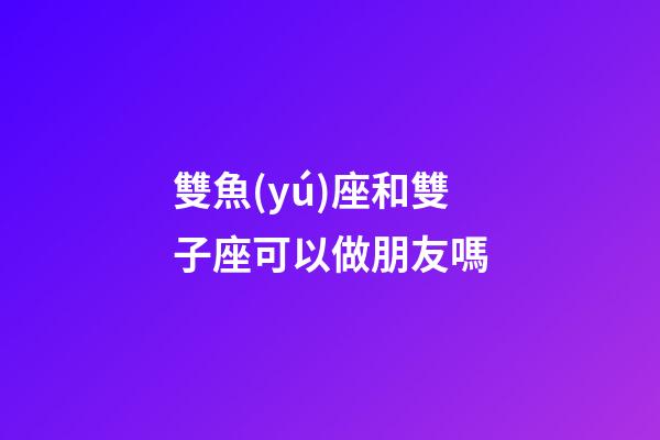 雙魚(yú)座和雙子座可以做朋友嗎-第1張-星座運(yùn)勢(shì)-玄機(jī)派