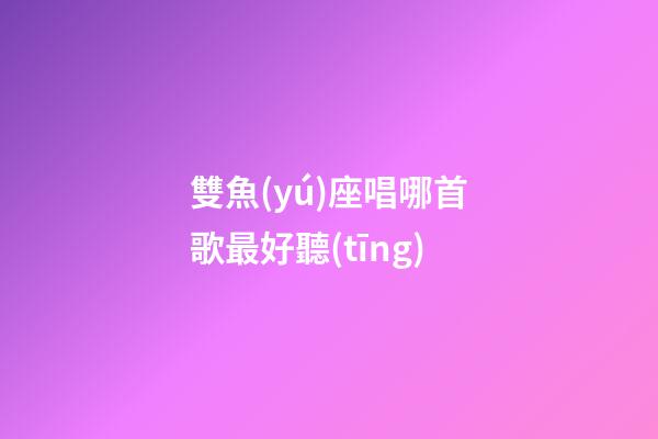 雙魚(yú)座唱哪首歌最好聽(tīng)-第1張-星座運(yùn)勢(shì)-玄機(jī)派